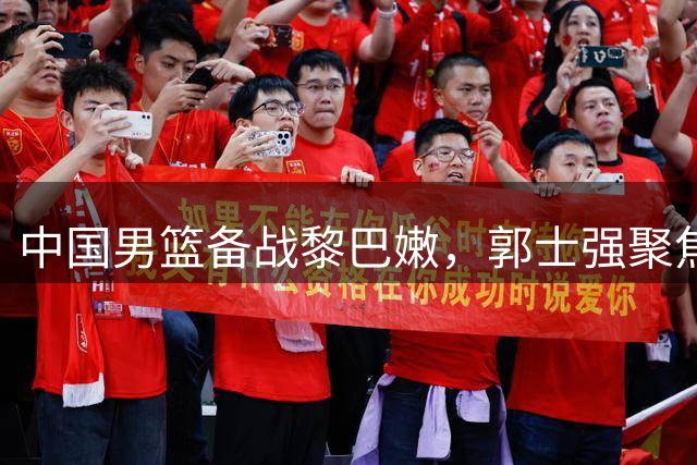 中国男篮备战黎巴嫩，郭士强聚焦三分防守