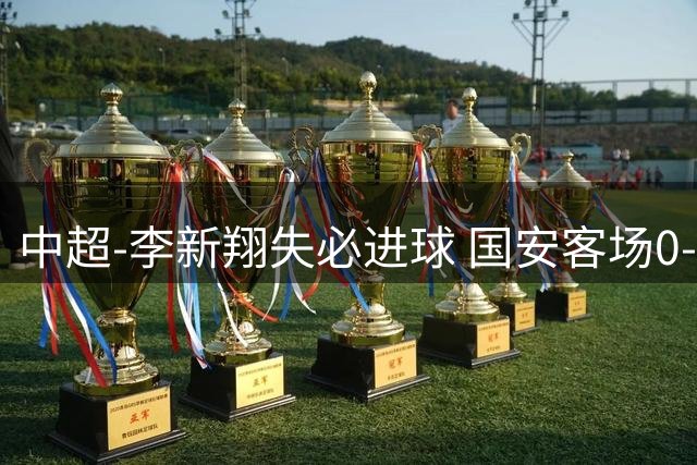 中超-李新翔失必进球 国安客场0-0海港联赛12轮不败