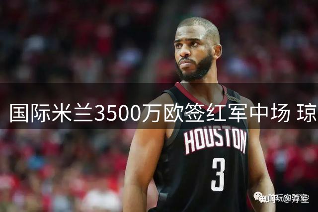 国际米兰3500万欧签红军中场 琼斯加盟引关注