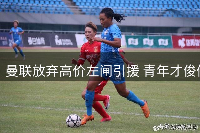 曼联放弃高价左闸引援 青年才俊佩奇转会进入倒计时