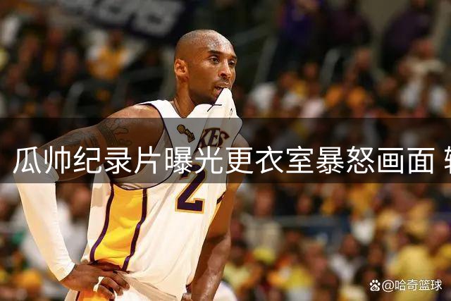 瓜帅纪录片曝光更衣室暴怒画面 输球后情绪崩溃扬言辞职