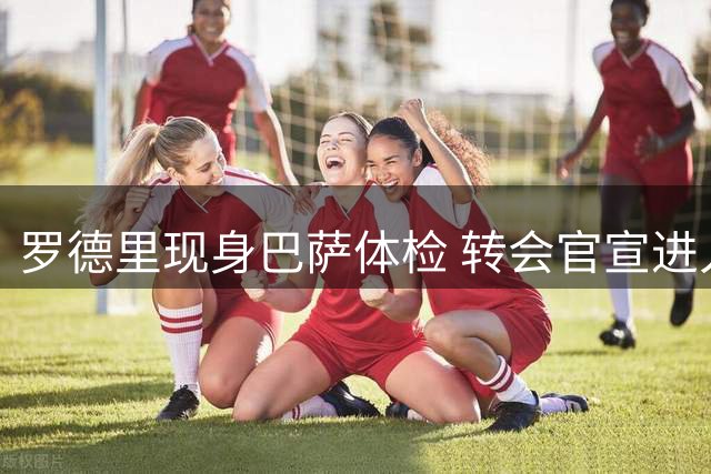 罗德里现身巴萨体检 转会官宣进入倒计时