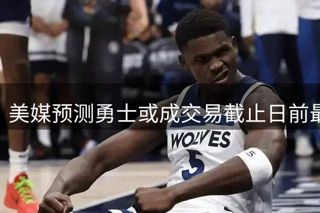 美媒预测勇士或成交易截止日前最活跃球队