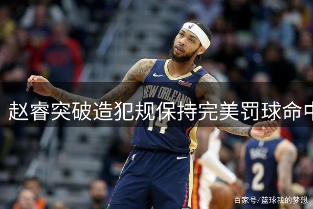 赵睿突破造犯规保持完美罚球命中率，11罚全中为关键先生
