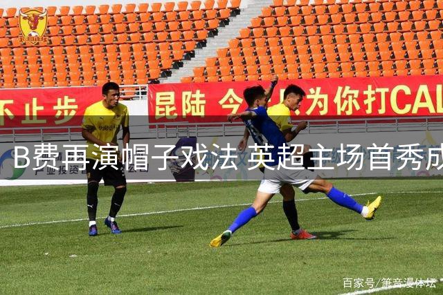 B费再演帽子戏法 英超主场首秀成其福地